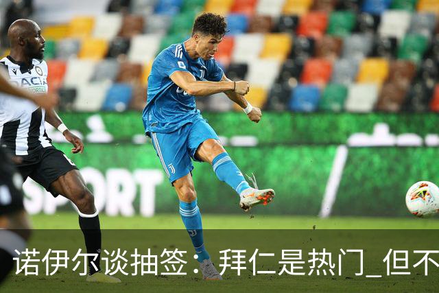 诺伊尔谈抽签：拜仁是热门 但不会低估任何对手