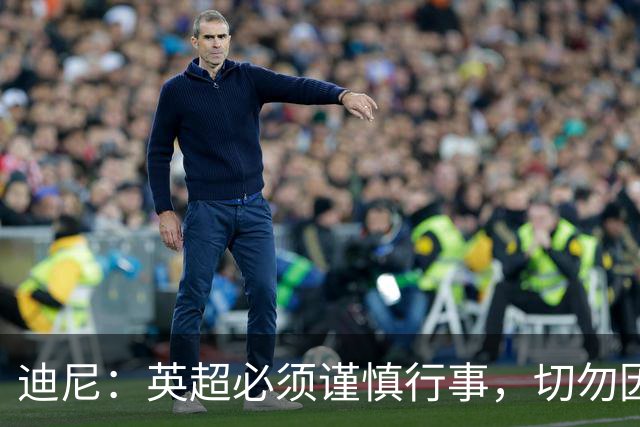 迪尼：英超必须谨慎行事，切勿因将曼城驱逐而导致联赛倒退15年