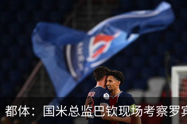 都体：国米总监巴钦现场考察罗宾逊