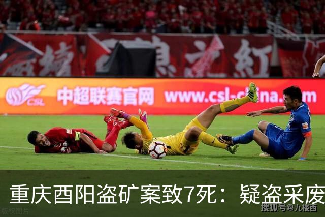 重庆酉阳盗矿案致7死：疑盗采废弃汞矿，事发当日当地乡镇有大暴雨