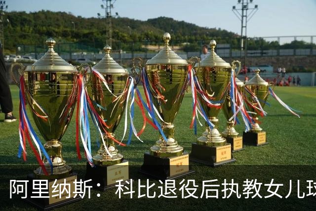 阿里纳斯：科比退役后执教女儿球队 那是他最接地气的一面