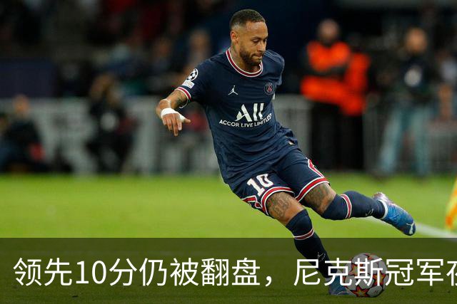 领先10分仍被翻盘，尼克斯冠军夜106比100输球