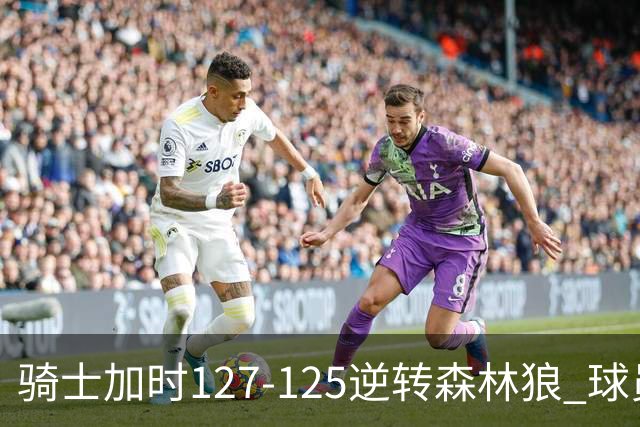 骑士加时127-125逆转森林狼 球员评价：4人优秀，5人及格