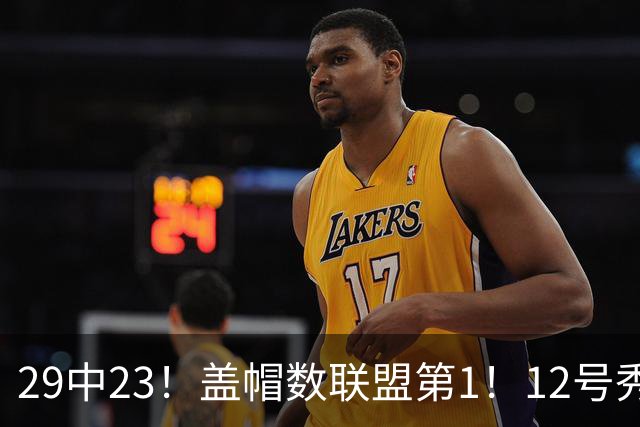 29中23！盖帽数联盟第1！12号秀兑现天赋，切特要小心了