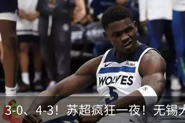 3-0、4-3！苏超疯狂一夜！无锡大胜，南通强势逆转！