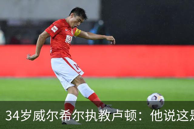 34岁威尔希尔执教卢顿：他说这是"兜回原点"的时刻