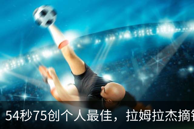 54秒75创个人最佳，拉姆拉杰摘铜收获亚运第二枚奖牌