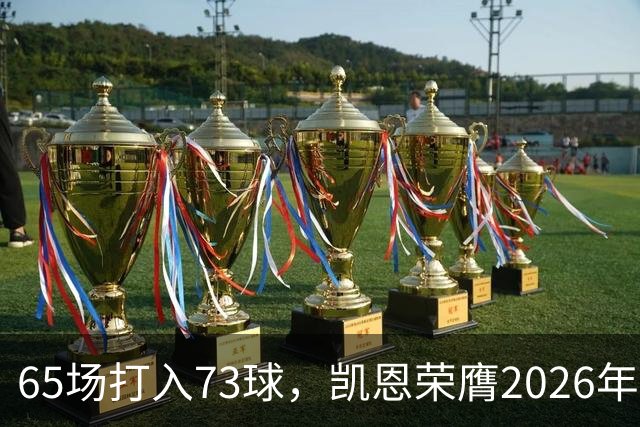 65场打入73球，凯恩荣膺2026年金球奖