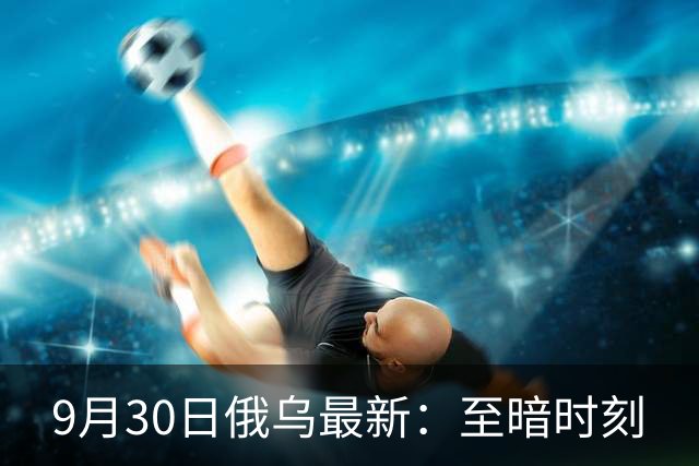 9月30日俄乌最新：至暗时刻