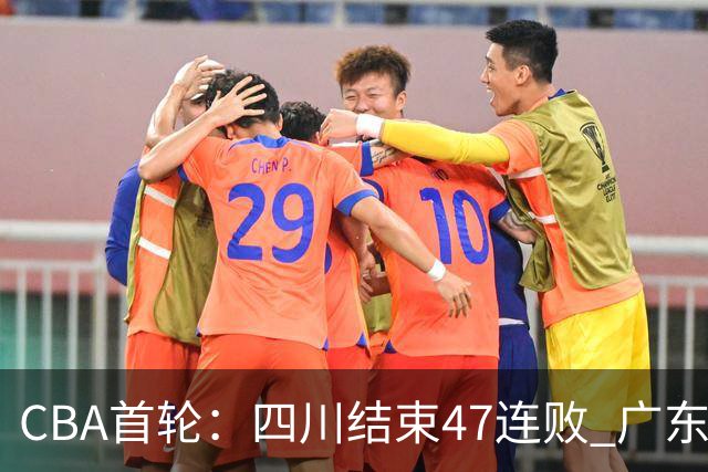 CBA首轮：四川结束47连败 广东惜败同曦 辽宁胜山东 北京绝杀吉林