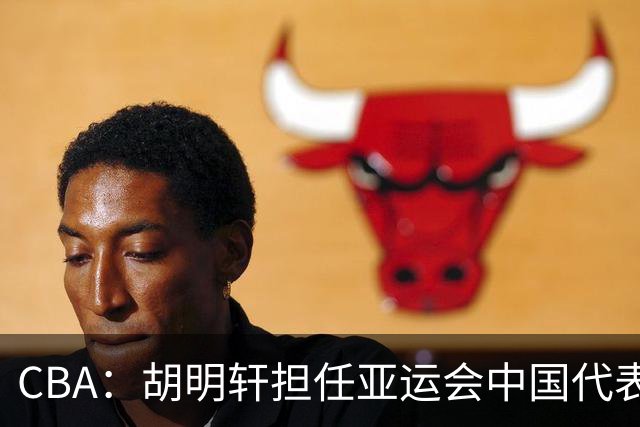 CBA：胡明轩担任亚运会中国代表团旗手，徐杰又一新身份出炉，萨姆纳主动回应回归广东