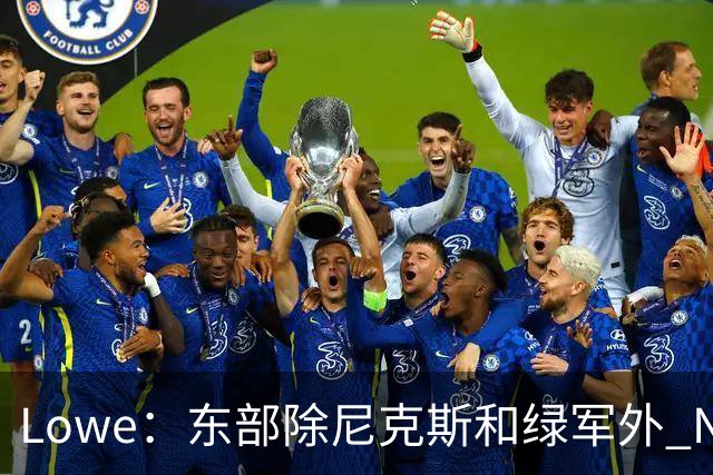 Lowe：东部除尼克斯&绿军外 NBA高管和教练更认可76人&猛龙和热火