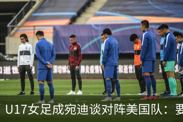 U17女足成宛迪谈对阵美国队：要争取拿小组第一，将全力以赴